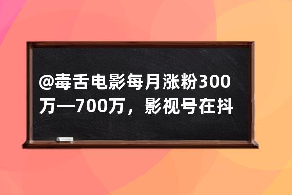 @毒舌電影每月漲粉300萬—700萬，影視號在抖音上還有哪些機會？