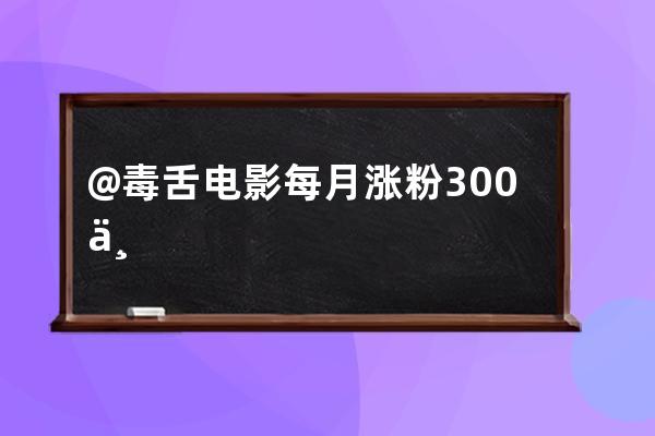 @毒舌電影每月漲粉300萬—700萬，影視號在抖音上還有哪些機會？