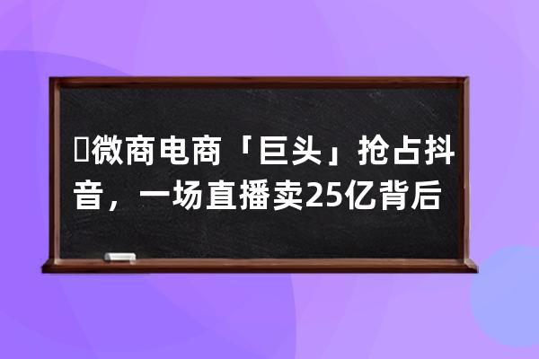 ?微商電商「巨頭」搶占抖音，一場直播賣2.5億背后有何貓膩？