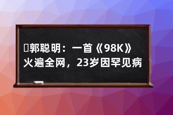 ?郭聰明：一首《98K》火遍全網(wǎng)，23歲因罕見病退圈，如今怎樣了 