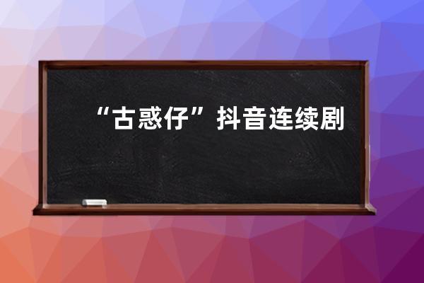 “古惑仔”抖音連續劇7天漲粉206萬；工廠直播帶貨或迎來新一輪紅利！