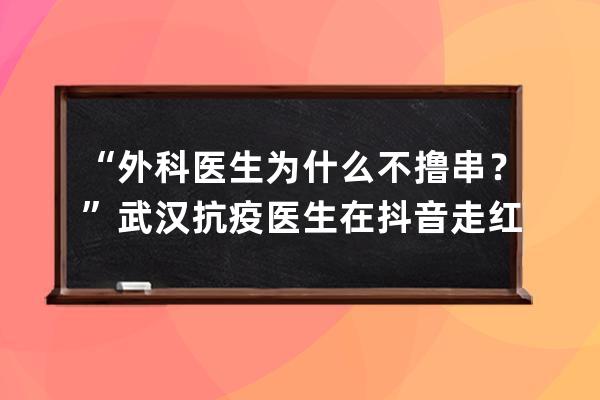 “外科醫(yī)生為什么不擼串？”武漢抗疫醫(yī)生在抖音走紅后門診量翻倍 