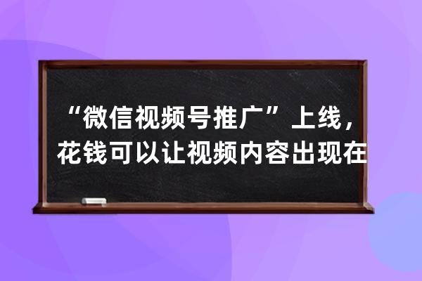 “微信視頻號推廣”上線，花錢可以讓視頻內容出現在朋友圈了 