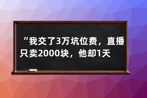 “我交了3萬坑位費，直播只賣2000塊，他卻1天賺10萬”：普通商家該不該入局直