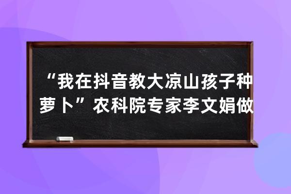 “我在抖音教大涼山孩子種蘿卜”農(nóng)科院專(zhuān)家李文娟做科普獲250萬(wàn)贊 