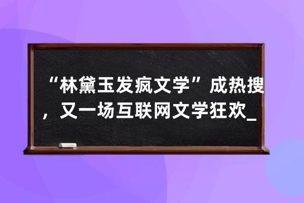 “林黛玉發瘋文學”成熱搜，又一場互聯網文學狂歡_林黛玉進賈府文學理論 