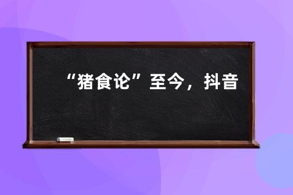 “豬食論”至今，抖音為何仍不學YouTube？_騰訊說抖音喂豬食 