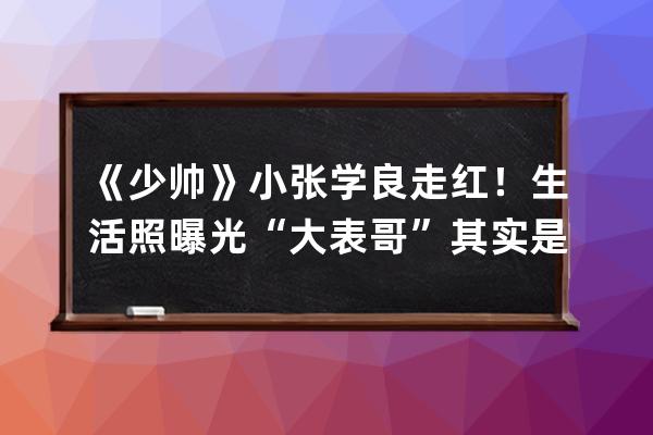 《少帥》小張學良走紅！生活照曝光 “大表哥”其實是他親爸_少帥張學良小時 