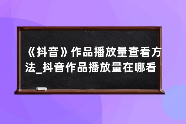 《抖音》作品播放量查看方法_抖音作品播放量在哪看 