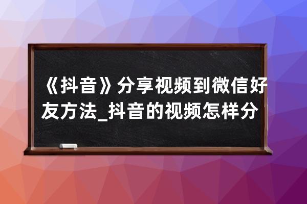 《抖音》分享視頻到微信好友方法_抖音的視頻怎樣分享給微信好友 