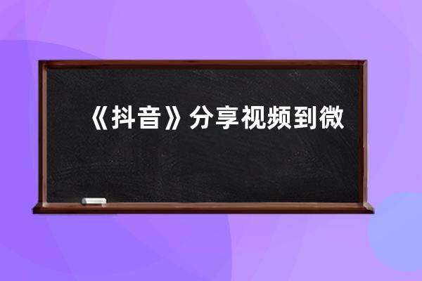 《抖音》分享視頻到微信好友方法_抖音的視頻怎樣分享給微信好友 