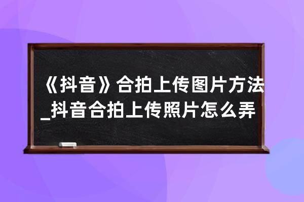 《抖音》合拍上傳圖片方法_抖音合拍上傳照片怎么弄 