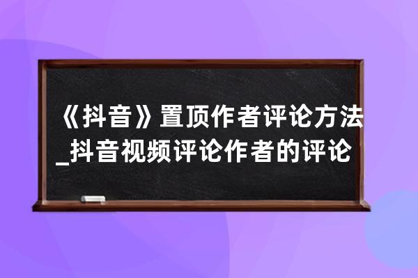 《抖音》置頂作者評論方法_抖音視頻評論作者的評論怎么置頂 