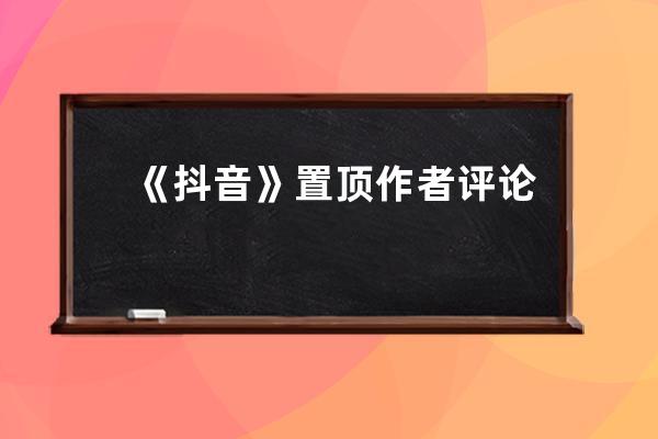 《抖音》置頂作者評論方法_抖音視頻評論作者的評論怎么置頂 