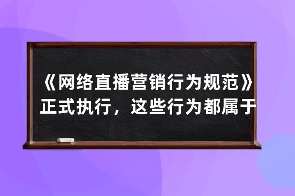 《網(wǎng)絡直播營銷行為規(guī)范》正式執(zhí)行，這些行為都屬于違規(guī)操作！