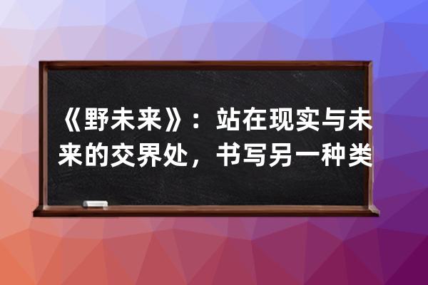 《野未來》：站在現(xiàn)實(shí)與未來的交界處，書寫另一種類型的軟科幻 