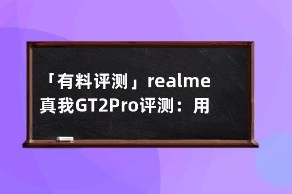 「有料評測」realme真我GT2 Pro評測：用＂一張紙＂打開高端旗艦之路_realme真我 