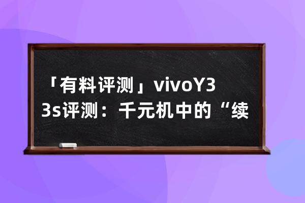 「有料評測」vivo Y33s評測：千元機中的“續航巨無霸”_vivo y3s性價比 