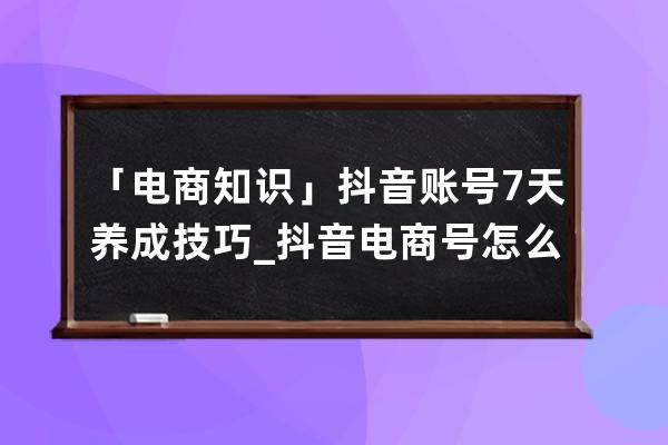 「電商知識」抖音賬號7天養成技巧_抖音電商號怎么做 