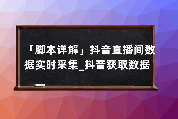 「腳本詳解」抖音直播間數據實時采集_抖音獲取數據腳本 
