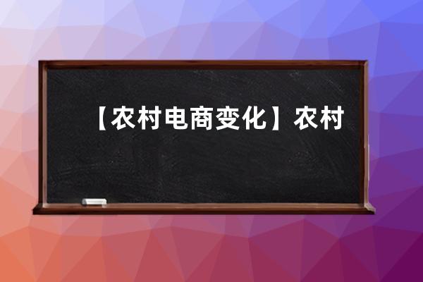 【農村電商變化】農村電商如今你所不知道的三大變化_我國農村電商發展現狀 