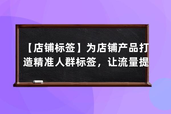 【店鋪標簽】為店鋪產品打造精準人群標簽，讓流量提升_人群標簽怎么打造 
