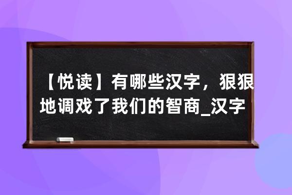 【悅讀】有哪些漢字，狠狠地調戲了我們的智商_漢字逗趣閱讀理解 