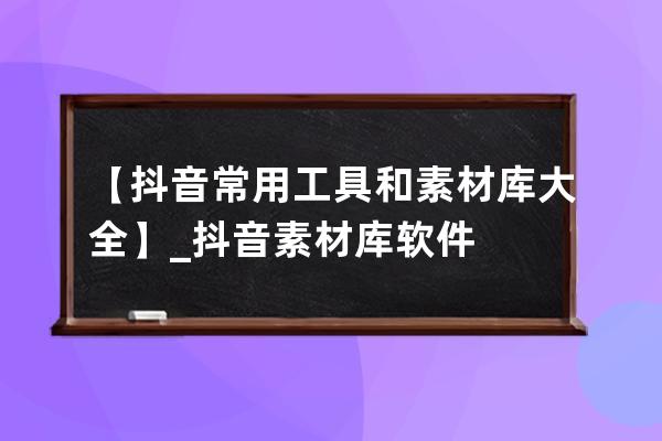 【抖音常用工具和素材庫大全】_抖音素材庫軟件 