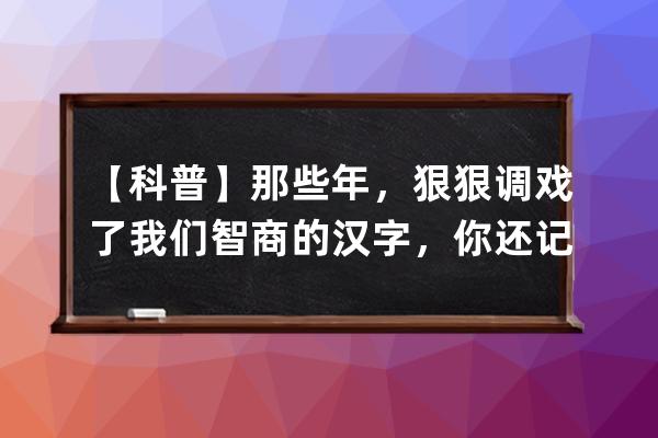 【科普】那些年，狠狠調(diào)戲了我們智商的漢字，你還記得嗎？ 