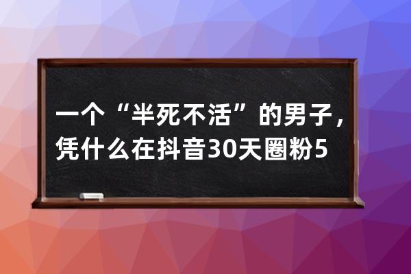 一個“半死不活”的男子，憑什么在抖音30天圈粉500多萬？