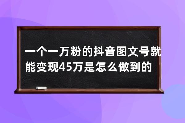 一個一萬粉的抖音圖文號就能變現4.5萬是怎么做到的？_抖音增加1萬粉絲多少錢 