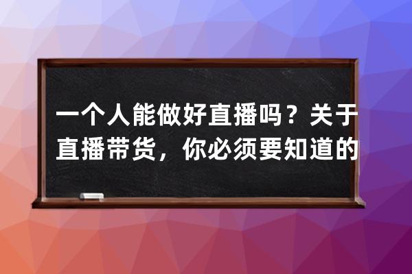 一個人能做好直播嗎？關于直播帶貨，你必須要知道的17個真相!