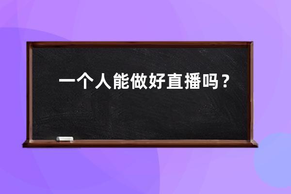 一個(gè)人能做好直播嗎？關(guān)于直播帶貨，你必須要知道的17個(gè)真相!
