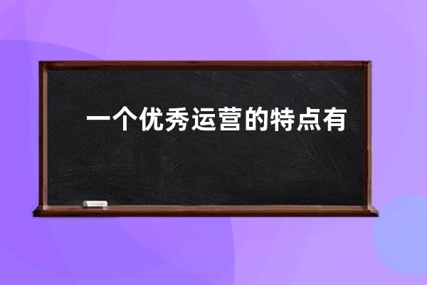 一個優秀運營的特點有哪些?_做運營的優勢 