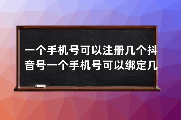 一個手機號可以注冊幾個抖音號 一個手機號可以綁定幾個抖音號 