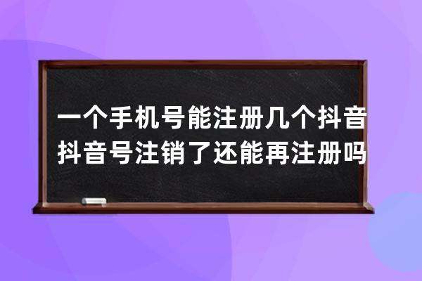 一個手機號能注冊幾個抖音 抖音號注銷了還能再注冊嗎 