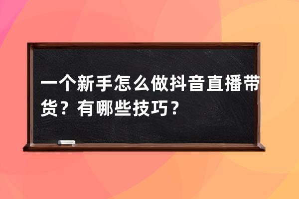 一個新手怎么做抖音直播帶貨？有哪些技巧？ 