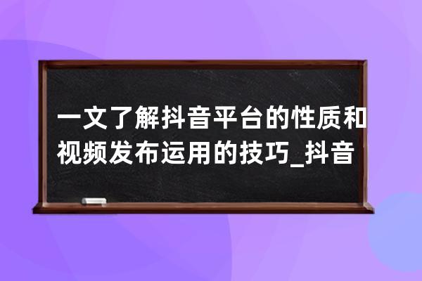 一文了解抖音平臺的性質和視頻發布運用的技巧_抖音發布形式 