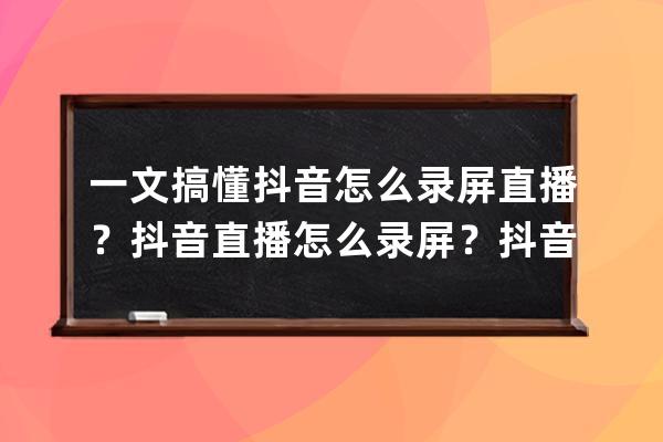 一文搞懂抖音怎么錄屏直播？抖音直播怎么錄屏？抖音直播能回放嗎 