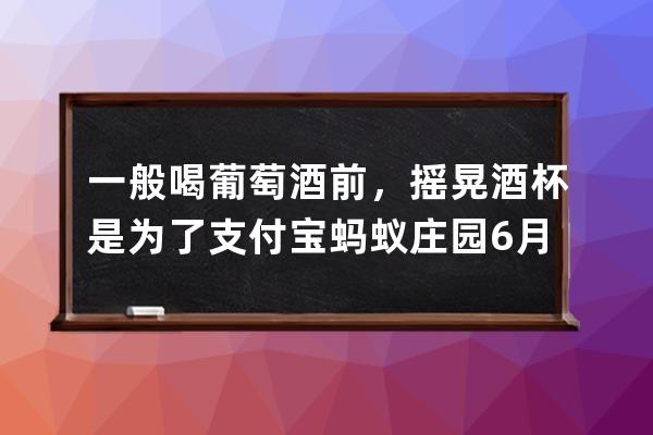一般喝葡萄酒前，搖晃酒杯是為了?支付寶螞蟻莊園6月29日答案 
