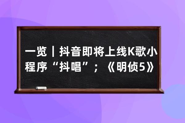 一覽｜抖音即將上線K歌小程序“抖唱”；《明偵5》定檔11.08_抖音K歌上線 