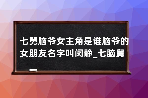 七舅腦爺女主角是誰 腦爺的女朋友名字叫閔靜_七腦舅爺跟閔靜 