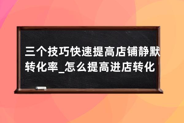 三個技巧快速提高店鋪靜默轉化率_怎么提高進店轉化率 