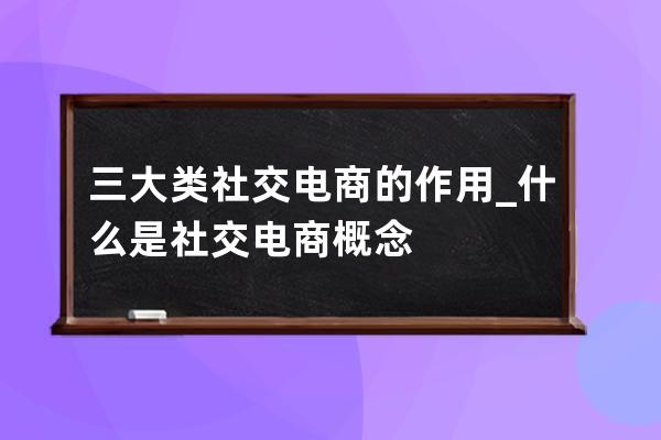 三大類社交電商的作用_什么是社交電商概念 
