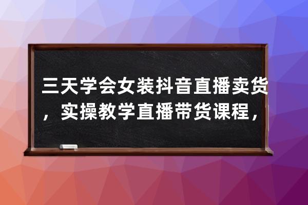 三天學會女裝抖音直播賣貨，實操教學直播帶貨課程，送給有緣人 