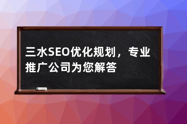 三水SEO優(yōu)化規(guī)劃，專業(yè)推廣公司為您解答