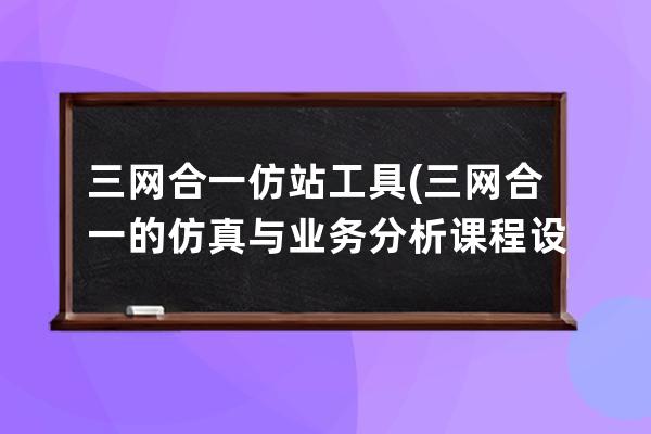 三網合一仿站工具(三網合一的仿真與業務分析課程設計報告總結告)