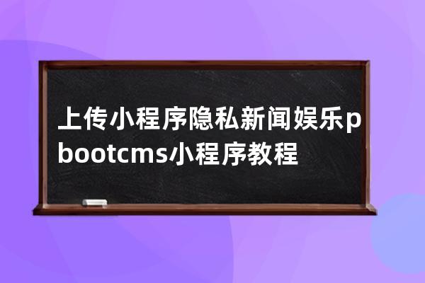 上傳小程序 隱私 新聞 娛樂(lè) pbootcms小程序教程