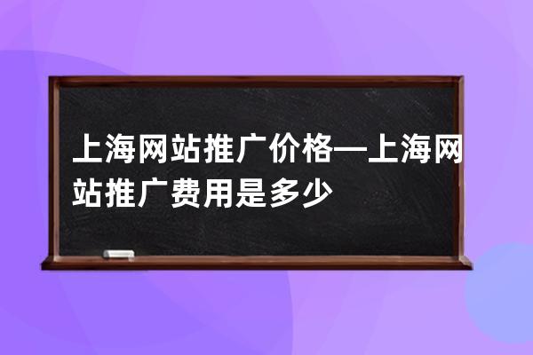 上海網(wǎng)站推廣價(jià)格—上海網(wǎng)站推廣費(fèi)用是多少