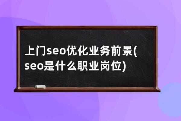 上門seo優化業務前景(seo是什么職業崗位)